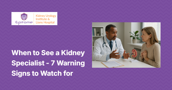When to see a Kidney Specialist: 7 Warning Signs to Watch for